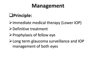 Management
Principle:
Immediate medical therapy (Lower IOP)
Definitive treatment
Prophylaxis of fellow eye
Long term glaucoma surveillance and IOP
management of both eyes
 