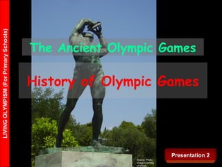 LIVINGOLYMPISM(ForPrimarySchools)
Source: Photo
Image Courtesy
of WKoh
The Ancient Olympic Games
History of Olympic Games
Presentation 2
 