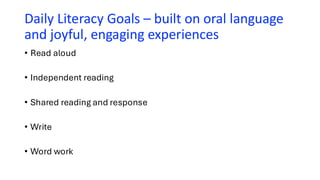 Daily Literacy Goals – built on oral language
and joyful, engaging experiences
• Read aloud
• Independent reading
• Shared reading and response
• Write
• Word work
 
