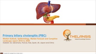 1 © Copyright 2019 Knowledge Partners. All rights reserved
Primary biliary cholangitis (PBC)
Market Outlook, Epidemiology, Market Forecast and Compitive
Landscape report 2018 to 2030
Markets- US, Geramany, France, Italy, Spain, UK, Japan and China
 