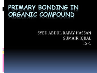 PRIMARY BONDING IN
ORGANIC COMPOUND
SYED ABDUL RAFAY HASSAN
SUMAIR IQBAL
TS-1
 