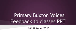 Primary Buxton Voices
Feedback to classes PPT
16th
October 2015
 