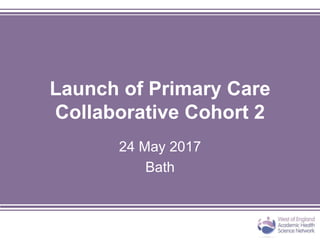 Launch of Primary Care
Collaborative Cohort 2
24 May 2017
Bath
 