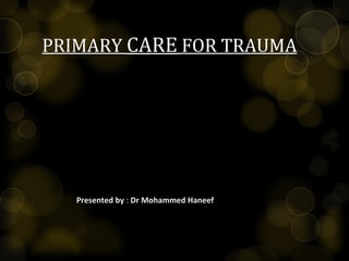 PRIMARY CARE FOR TRAUMA
Presented byPresented by : Dr Mohammed Haneef
 