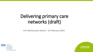 Delivering primary care
networks (draft)
PCC Workstream Board – 12 February 2019
 