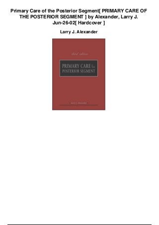 Primary Care of the Posterior Segment[ PRIMARY CARE OF
THE POSTERIOR SEGMENT ] by Alexander, Larry J.
Jun-26-02[ Hardcover ]
Larry J. Alexander
 