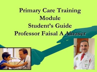 1
Primary Care Training
Module
Student’s Guide
Professor Faisal A Alnaser
 