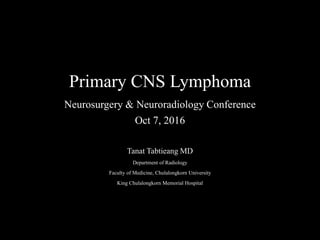 Primary CNS Lymphoma
Neurosurgery & Neuroradiology Conference
Oct 7, 2016
Tanat Tabtieang MD
Department of Radiology
Faculty of Medicine, Chulalongkorn University
King Chulalongkorn Memorial Hospital
 