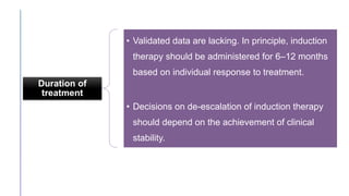 Duration of
treatment
• Validated data are lacking. In principle, induction
therapy should be administered for 6–12 months
based on individual response to treatment.
• Decisions on de-escalation of induction therapy
should depend on the achievement of clinical
stability.
 