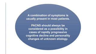 A combination of symptoms is
usually present in most patients.
PACNS should always be
considered as a possibility in
cases of rapidly progressive
cognitive decline and personality
changes of unknown etiology.
 