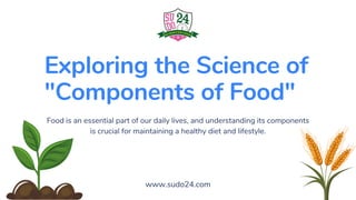 Exploring the Science of
"Components of Food"
Food is an essential part of our daily lives, and understanding its components
is crucial for maintaining a healthy diet and lifestyle.
www.sudo24.com
 