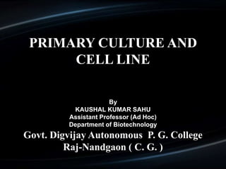 PRIMARY CULTURE AND
CELL LINE
By
KAUSHAL KUMAR SAHU
Assistant Professor (Ad Hoc)
Department of Biotechnology
Govt. Digvijay Autonomous P. G. College
Raj-Nandgaon ( C. G. )
 