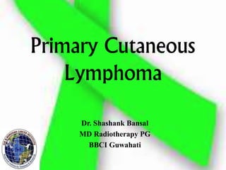Primary Cutaneous
Lymphoma
Dr. Shashank Bansal
MD Radiotherapy PG
BBCI Guwahati
 