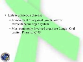 • Extracutaneous disease
– Involvement of regional lymph node or
extracutaneous organ system
– Most commonly involved organ are Lungs , Oral
cavity , Pharynx ,CNS.
 
