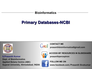 S.Prasanth Kumar, Bioinformatician Primary Databases-NCBI Bioinformatics S.Prasanth Kumar   Dept. of Bioinformatics  Applied Botany Centre (ABC)  Gujarat University, Ahmedabad, INDIA www.facebook.com/Prasanth Sivakumar FOLLOW ME ON  ACCESS MY RESOURCES IN SLIDESHARE prasanthperceptron CONTACT ME [email_address] 