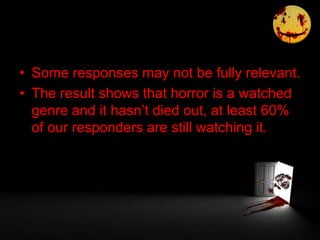 • Some responses may not be fully relevant.
• The result shows that horror is a watched
genre and it hasn’t died out, at least 60%
of our responders are still watching it.
 