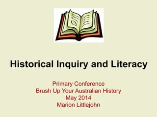 Historical Inquiry and Literacy
Primary Conference
Brush Up Your Australian History
May 2014
Marion Littlejohn
 