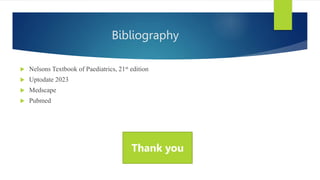 Bibliography
 Nelsons Textbook of Paediatrics, 21st edition
 Uptodate 2023
 Medscape
 Pubmed
Thank you
 