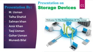 Presentation on
Storage DevicesPresentation By:
 M. Usman
 Talha Shahid
 Salman khan
 Amir Khan
 Taqi Usman
 Gohar Usman
 Muneeb Bilal
01
 