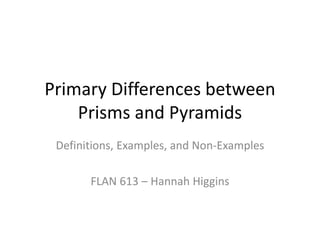 Primary Differences between Prisms and Pyramids,[object Object],Definitions, Examples, and Non-Examples,[object Object],FLAN 613 – Hannah Higgins,[object Object]