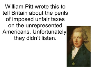 William Pitt wrote this to tell Britain about the perils of imposed unfair taxes on the unrepresented Americans. Unfortunately, they didn’t listen.