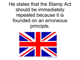 He states that the Stamp Act should be immediately repealed because it is founded on an erroneous principle.