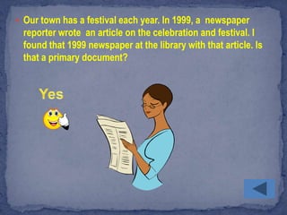  Our town has a festival each year. In 1999, a newspaper
  reporter wrote an article on the celebration and festival. I
  found that 1999 newspaper at the library with that article. Is
  that a primary document?
 