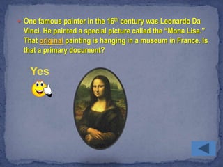  One famous painter in the 16th century was Leonardo Da
  Vinci. He painted a special picture called the “Mona Lisa.”
  That original painting is hanging in a museum in France. Is
  that a primary document?
 