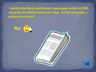  I went to the library and found a newspaper written in 2005
  about the first Native American tribes. Is that newspaper a
  primary document?
 