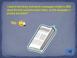  I went to the library and found a newspaper written in 2005
  about the first Louisiana Indian tribes. Is that newspaper a
  primary document?
 