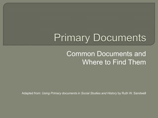 Primary Documents Common Documents and  Where to Find Them Adapted from: Using Primary documents in Social Studies and History by Ruth W. Sandwell 