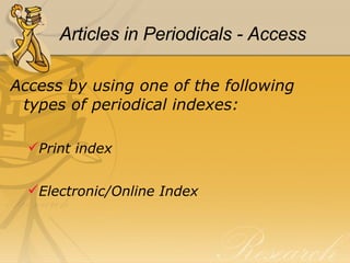   Articles in Periodicals - Access   Access by using one of the following types of periodical indexes: Print index Electronic/Online Index 