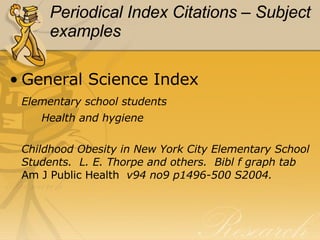 Periodical Index Citations – Subject examples General Science Index Elementary school students Health and hygiene Childhood Obesity in New York City Elementary School Students.  L. E. Thorpe and others.  Bibl f graph tab  Am J Public Health  v94 no9 p1496-500 S2004.  