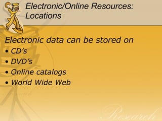 Electronic/Online Resources: Locations Electronic data can be stored on   CD’s DVD’s Online catalogs World Wide Web 