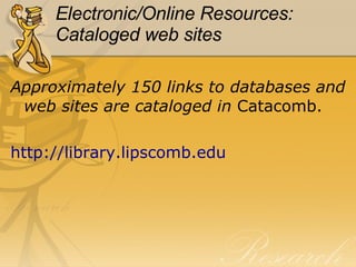 Electronic/Online   Resources: Cataloged web sites Approximately 150 links to databases and web sites are cataloged in  Catacomb. 	 http:// library.lipscomb.edu 