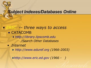 Subject Indexes/Databases Online ERIC   -- three ways to access CATACOMB http://library.lipscomb.edu /Search Other Databases Internet http://www.eduref.org  (1966-2003) http://www.eric.ed.gov  (1966 -  ) 