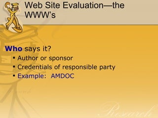 Web Site Evaluation—the WWW’s Who  says it? Author or sponsor Credentials of responsible party Example:  AMDOC 