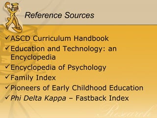 Reference Sources ASCD Curriculum Handbook Education and Technology: an Encyclopedia Encyclopedia of Psychology Family Index Pioneers of Early Childhood Education Phi Delta Kappa  – Fastback Index 
