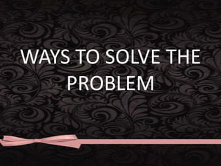 WAYS TO SOLVE THE
PROBLEM
 