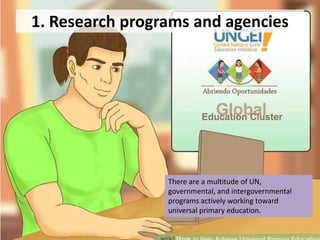 1. Research programs and agencies
There are a multitude of UN,
governmental, and intergovernmental
programs actively working toward
universal primary education.
 