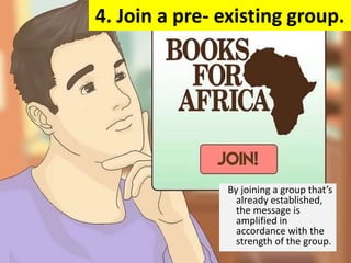 4. Join a pre- existing group.
By joining a group that’s
already established,
the message is
amplified in
accordance with the
strength of the group.
 