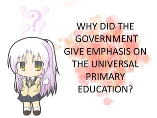 WHY DID THE
GOVERNMENT
GIVE EMPHASIS ON
THE UNIVERSAL
PRIMARY
EDUCATION?
 