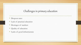 • Dropout rates
• Lack of practical education
• Shortages of teachers
• Quality of education
• Lacks of good infrastructure
Challenges in primary education
 