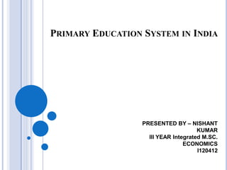 PRIMARY EDUCATION SYSTEM IN INDIA
PRESENTED BY – NISHANT
KUMAR
III YEAR Integrated M.SC.
ECONOMICS
I120412
 