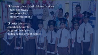  Parents can are send children to either
public or private
institutions for
primary education
 After primary
education Students
progress directly to
middle school or high school.
 