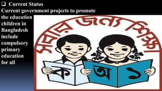  Current Status
Current government projects to promote
the education of
children in
Bangladesh
include
compulsory
primary
education
for all
 