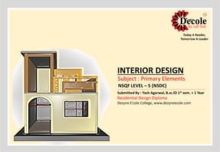 INTERIOR DESIGN
Subject : Primary Elements
NSQF LEVEL – 5 (NSDC)
Submitted By : Yash Agarwal, B.sc.ID 1st sem. + 1 Year
Residential Design Diploma
Dezyne E’cole College, www.dezyneecole.com
Today A Reader,
Tomorrow A Leader
 