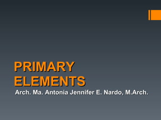 PRIMARY ELEMENTS Arch. Ma. Antonia Jennifer E. Nardo, M.Arch. 