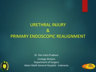 URETHRAL INJURY
&
PRIMARY ENDOSCOPIC REALIGNMENT
Dr. Eko Indra Pradono
Urology Division
Department of Surgery
Adam Malik General Hospital - Indonesia
 