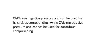 CACIs use negative pressure and can be used for
hazardous compounding, while CAIs use positive
pressure and cannot be used for hazardous
compounding
 